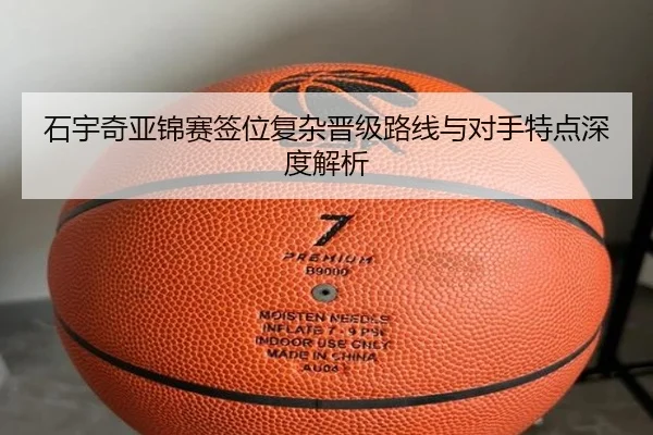 石宇奇亚锦赛签位复杂晋级路线与对手特点深度解析