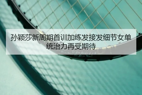 孙颖莎新周期首训加练发接发细节女单统治力再受期待